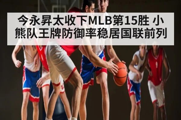 今永昇太收下MLB第15胜 小熊队王牌防御率稳居国联前列（kaiyun）