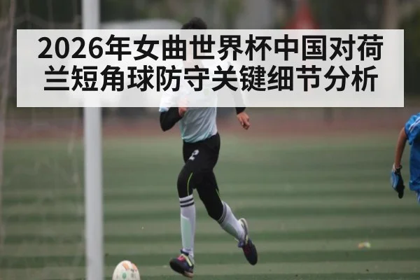 2026年女曲世界杯中国对荷兰短角球防守关键细节分析 - kaiyun