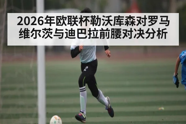 2026年欧联杯勒沃库森对罗马维尔茨与迪巴拉前腰对决分析