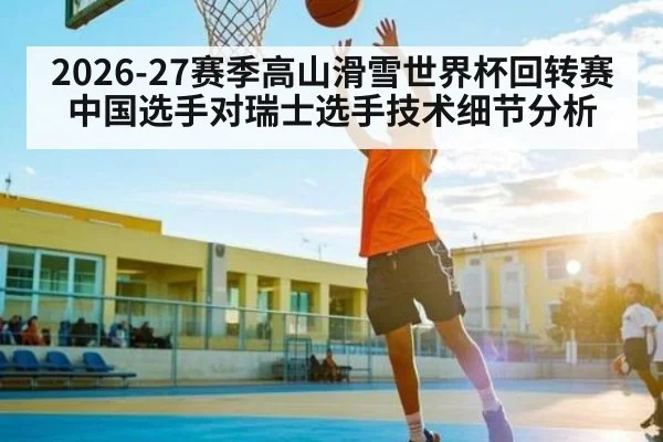 2026-27赛季高山滑雪世界杯回转赛中国选手对瑞士选手技术细节分析